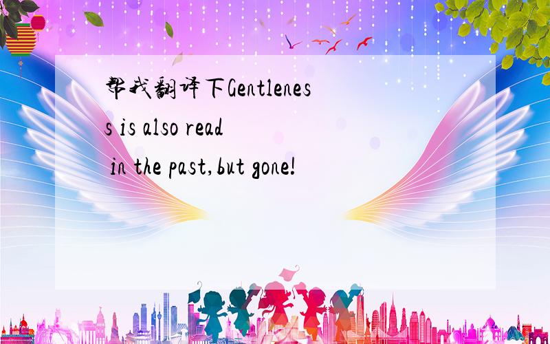 帮我翻译下Gentleness is also read in the past,but gone!