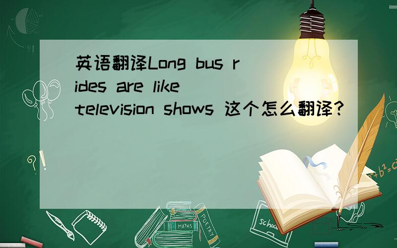 英语翻译Long bus rides are like television shows 这个怎么翻译?