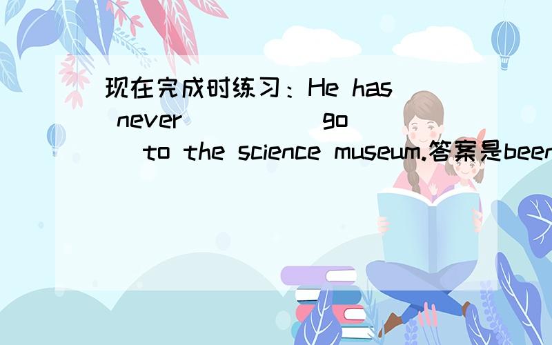 现在完成时练习：He has never ____(go) to the science museum.答案是been,为什么不是gone?如题.