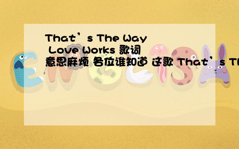 That’s The Way Love Works 歌词意思麻烦 各位谁知道 这歌 That’s The Way Love Works 的中文意思请,帮忙翻译.谢谢.