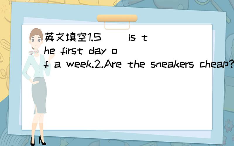 英文填空1.S( )is the first day of a week.2.Are the sneakers cheap?Yes,t( )a( ）．急用