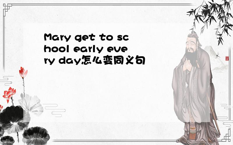 Mary get to school early every day怎么变同义句
