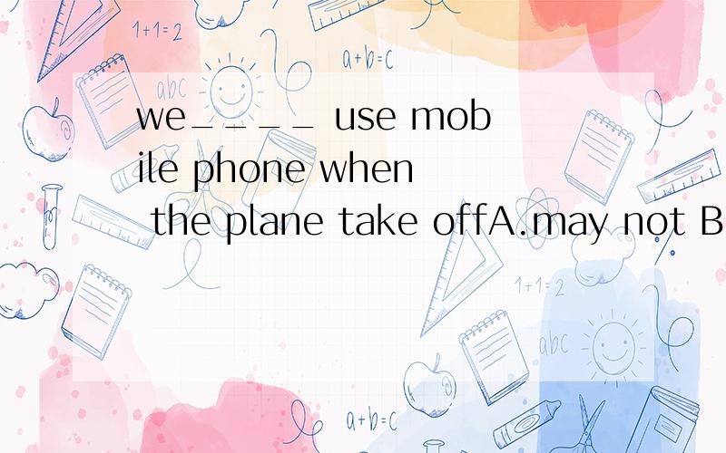 we____ use mobile phone when the plane take offA.may not B.shouldn't C.needn't D.mustn't