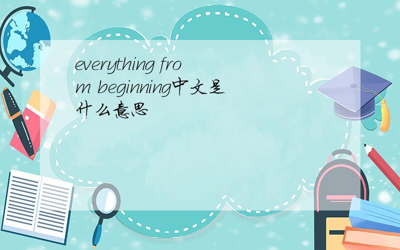 everything from beginning中文是什么意思