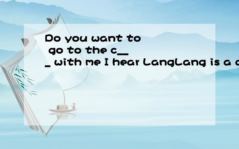 Do you want to go to the c___ with me I hear LangLang is a good piano player .