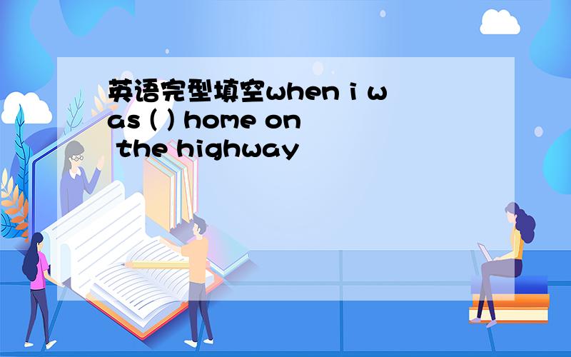 英语完型填空when i was ( ) home on the highway