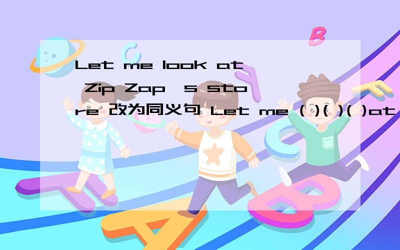 Let me look at Zip Zap's store 改为同义句 Let me ( )( )( )at Zip Zap's store