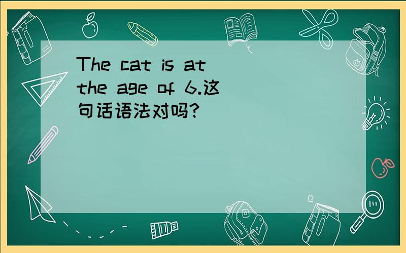 The cat is at the age of 6.这句话语法对吗?