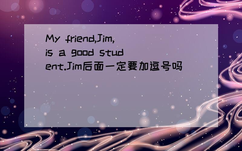My friend,Jim,is a good student.Jim后面一定要加逗号吗