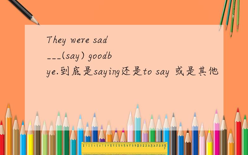 They were sad ___(say) goodbye.到底是saying还是to say 或是其他