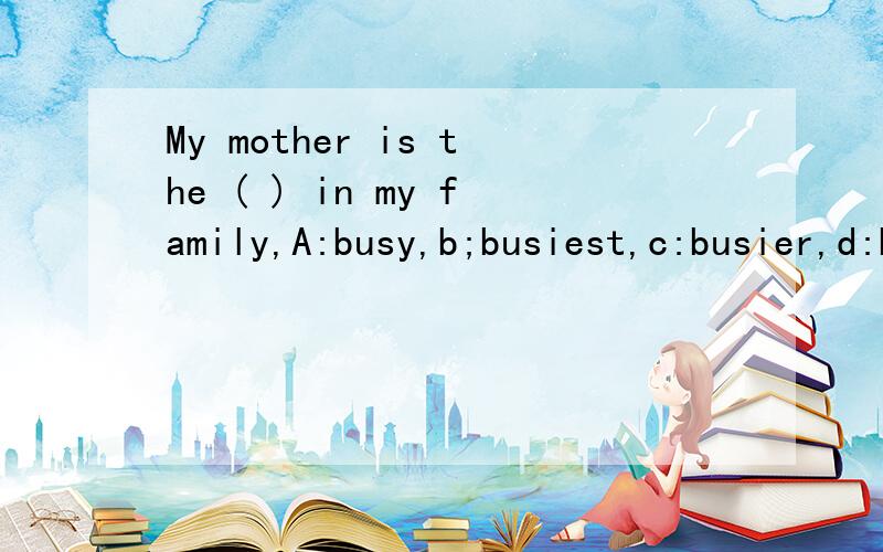 My mother is the ( ) in my family,A:busy,b;busiest,c:busier,d:busyer