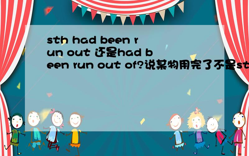 sth had been run out 还是had been run out of?说某物用完了不是sth has run out