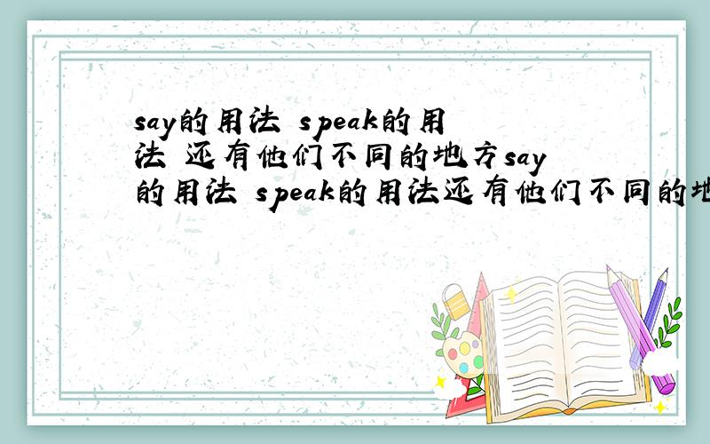 say的用法 speak的用法 还有他们不同的地方say的用法 speak的用法还有他们不同的地方will you piease tell us a tory,Miss Gao?OK.Shall I say it in English or in Chinese?为什么后面那句不用speak而用say