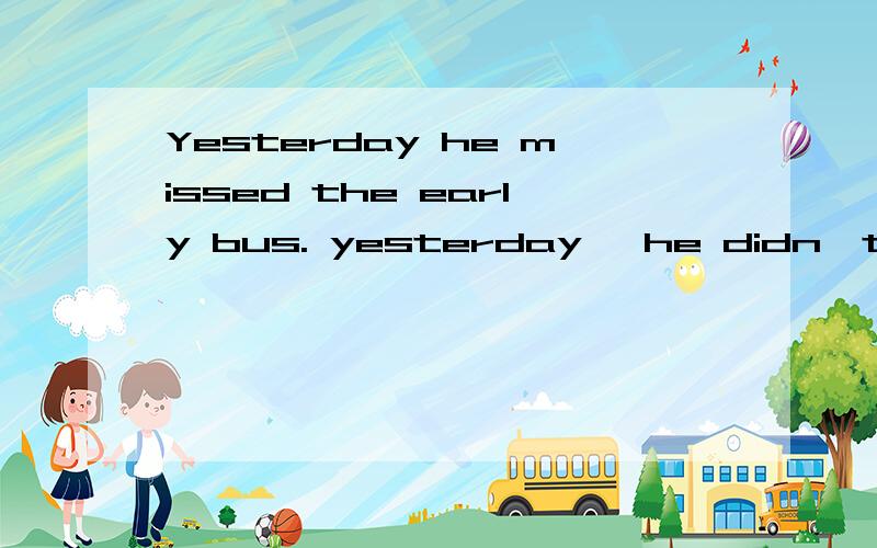 Yesterday he missed the early bus. yesterday ,he didn't ____ ____ ____ the early bus