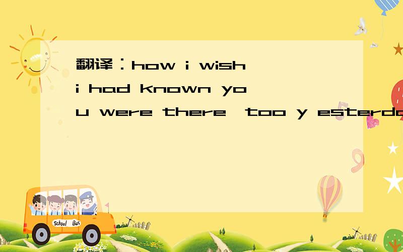 翻译：how i wish i had known you were there,too y esterday!时态有点不理解.