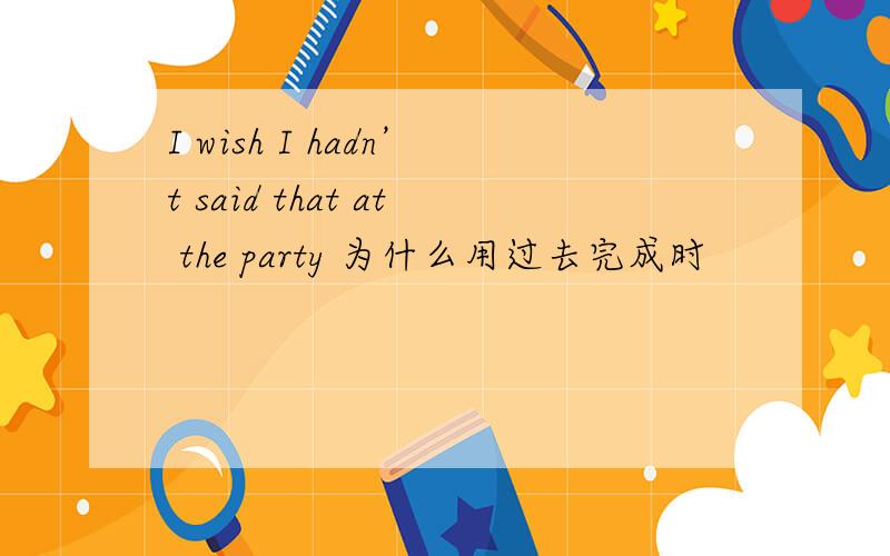 I wish I hadn’t said that at the party 为什么用过去完成时