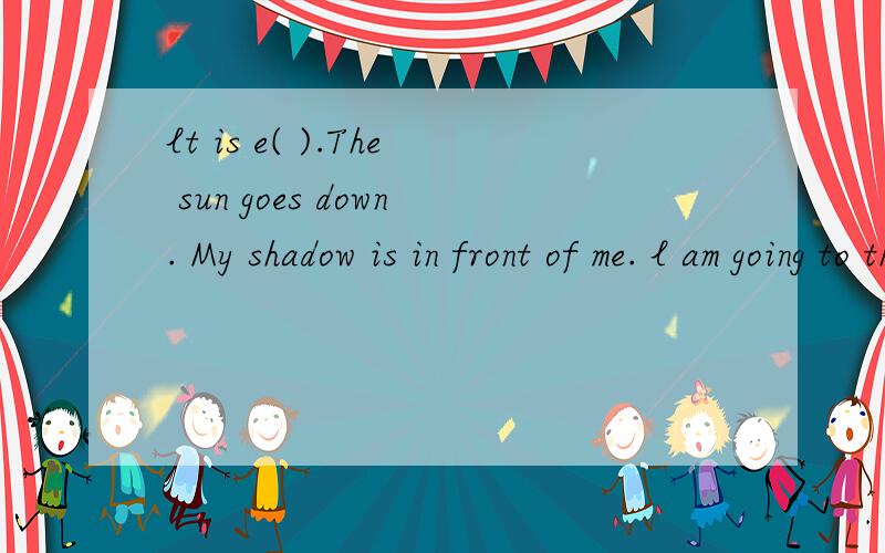 lt is e( ).The sun goes down. My shadow is in front of me. l am going to the f( )shop.l want to b() some cherries and p(). l like t()very much. Now l am i() the shop. l can buy the fruit. 根据首字母填空
