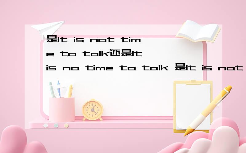 是It is not time to talk还是It is no time to talk 是It is not time to talk还是It is no time to talk not还是no 是这样表达吗?