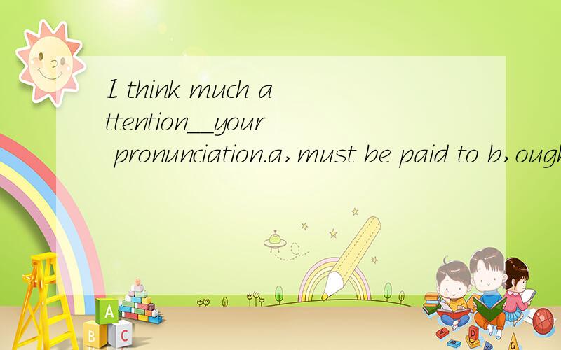 I think much attention__your pronunciation.a,must be paid to b,ought to be paidto c, may be paid to d,should be paid to, 为什么选a 不选b或d呢?