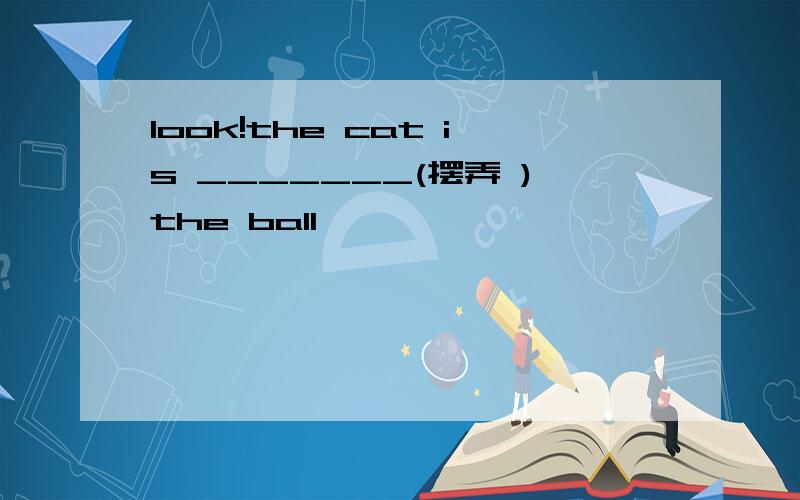 look!the cat is _______(摆弄 )the ball