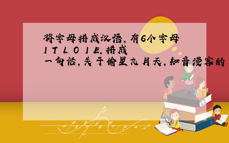 将字母拼成汉语,有6个字母 I T L O I E,拼成一句话,关于偷星九月天,知音漫客的