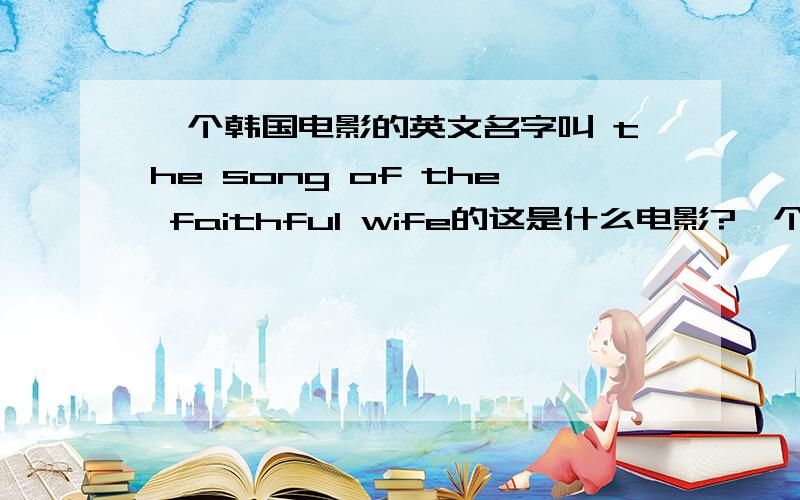 一个韩国电影的英文名字叫 the song of the faithful wife的这是什么电影?一个古代故事改编的.