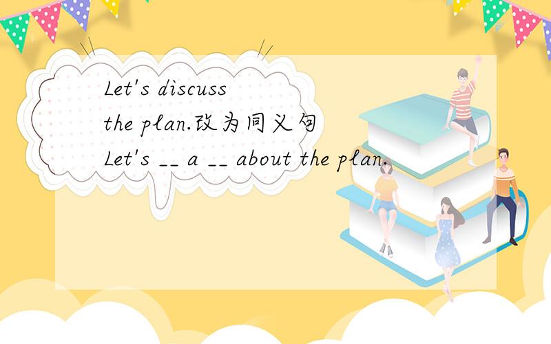 Let's discuss the plan.改为同义句Let's __ a __ about the plan.