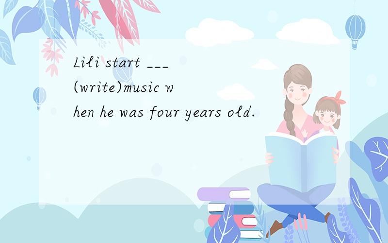 Lili start ___(write)music when he was four years old.