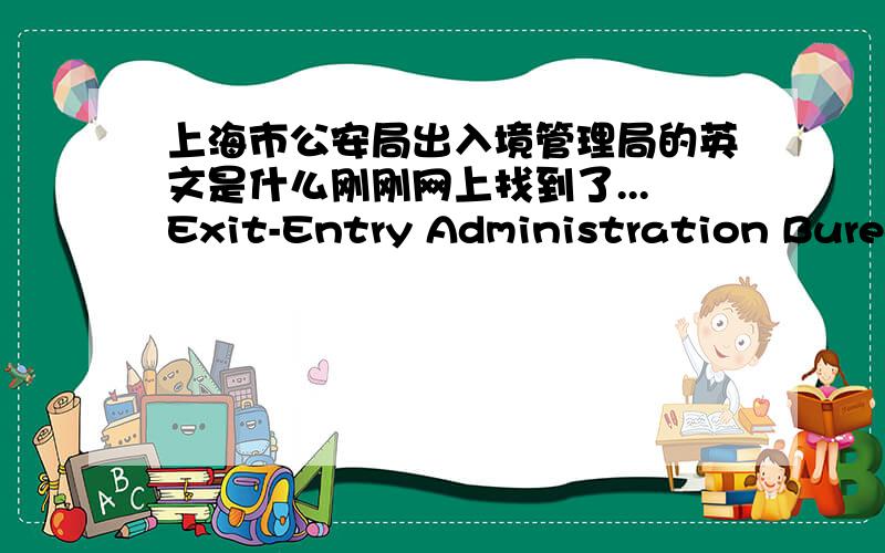 上海市公安局出入境管理局的英文是什么刚刚网上找到了...Exit-Entry Administration Bureau of Shanghai Public Security Bureau