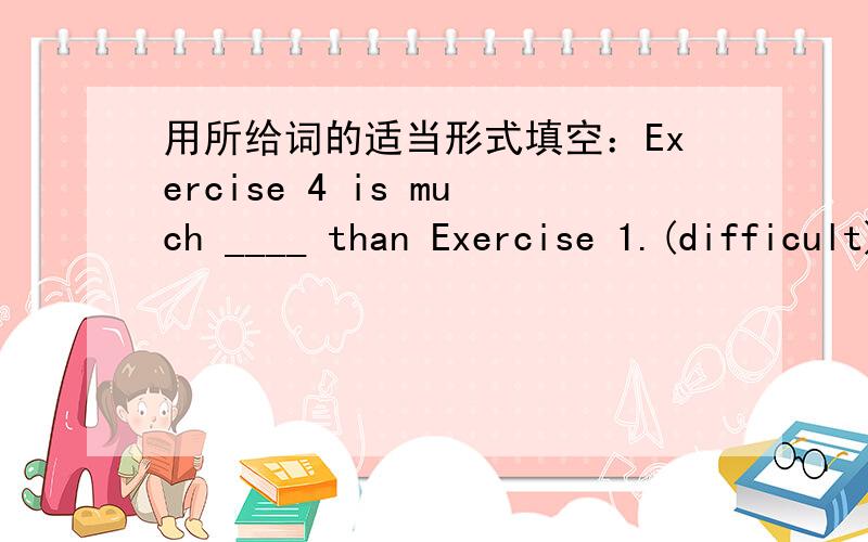 用所给词的适当形式填空：Exercise 4 is much ____ than Exercise 1.(difficult)