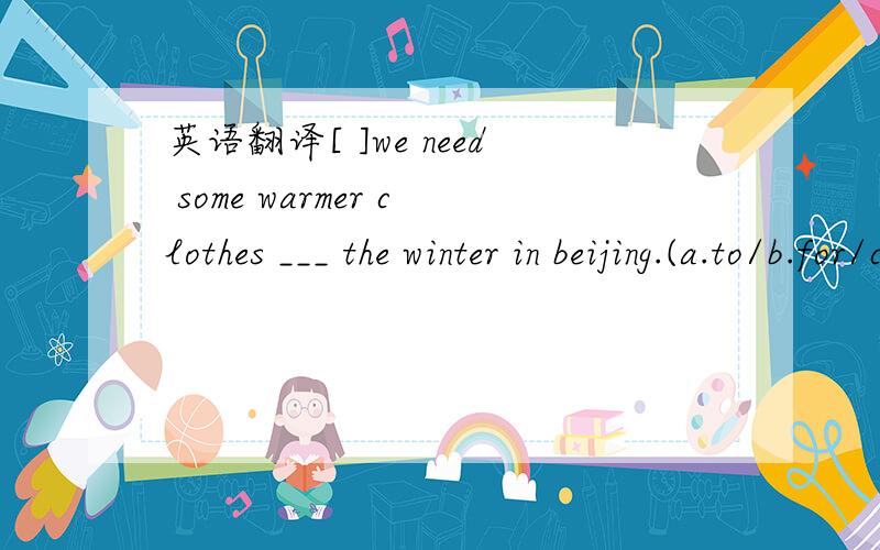 英语翻译[ ]we need some warmer clothes ___ the winter in beijing.(a.to/b.for/c.in/d.at)[ ]the leaves ___ yellow in ___.(a.get,spring/b.get,autumn/c.turns,autumn/d.turn,autumn)【】new youk is ___beautiful inspring.(a.much/b.many/c.very/d.verm mu