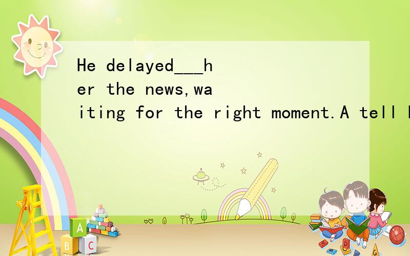 He delayed___her the news,waiting for the right moment.A tell B to tell C telling D having told