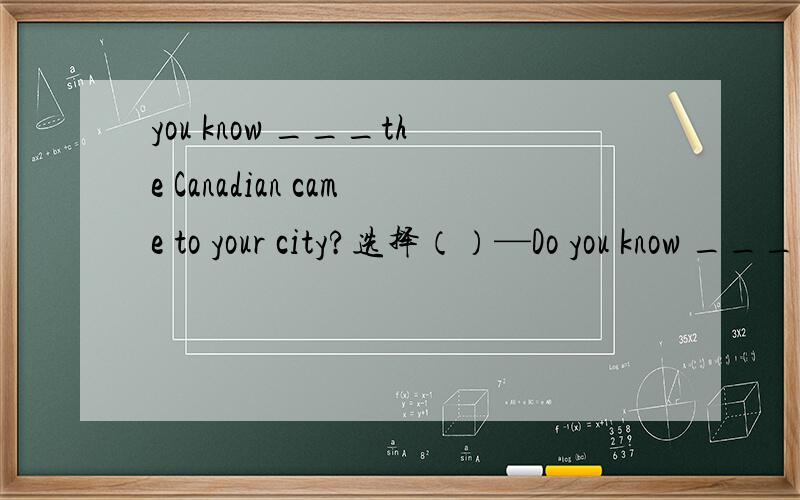 you know ___the Canadian came to your city?选择（）—Do you know ___the Canadian came to your city? –Yes.He came in the 9:25 train.A.what B.why C.how D.when填空Bill is happy today. He has s___________ passed the test for driving.