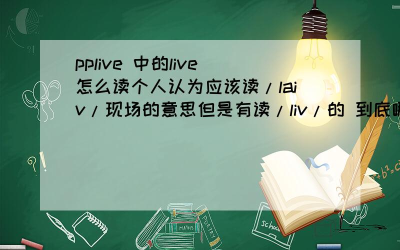pplive 中的live 怎么读个人认为应该读/laiv/现场的意思但是有读/liv/的 到底哪个正确