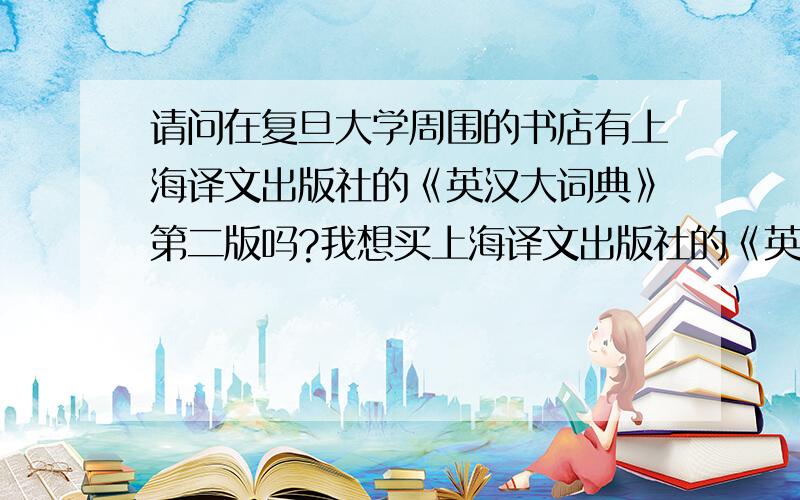 请问在复旦大学周围的书店有上海译文出版社的《英汉大词典》第二版吗?我想买上海译文出版社的《英汉大词典》第二版,书本标价是228元,现那家折价较多.