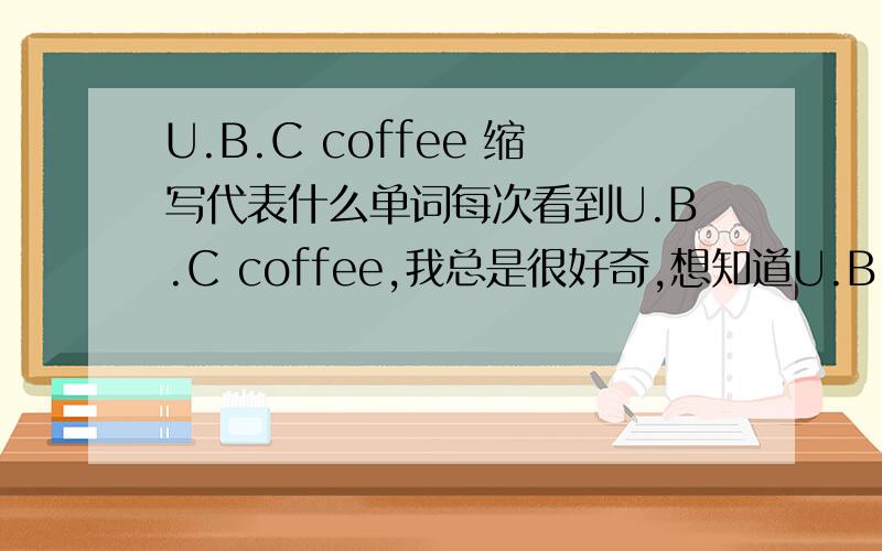 U.B.C coffee 缩写代表什么单词每次看到U.B.C coffee,我总是很好奇,想知道U.B.C究竟是什么单词的缩写,问过好几个店员,没人知道.上岛咖啡，我是知道的。我问的是U.B.C是什么单词的缩写？