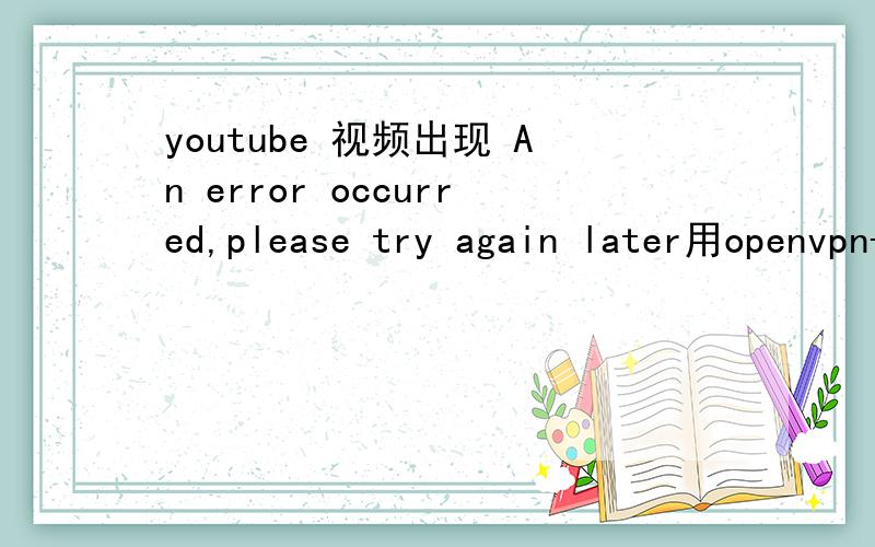 youtube 视频出现 An error occurred,please try again later用openvpn-gui能进去但就显示An error occurred,please try again later什么视频都看不了,我用的是IE6浏览器,目前用的是www.sneakme.net/但很慢有什么好的办法进