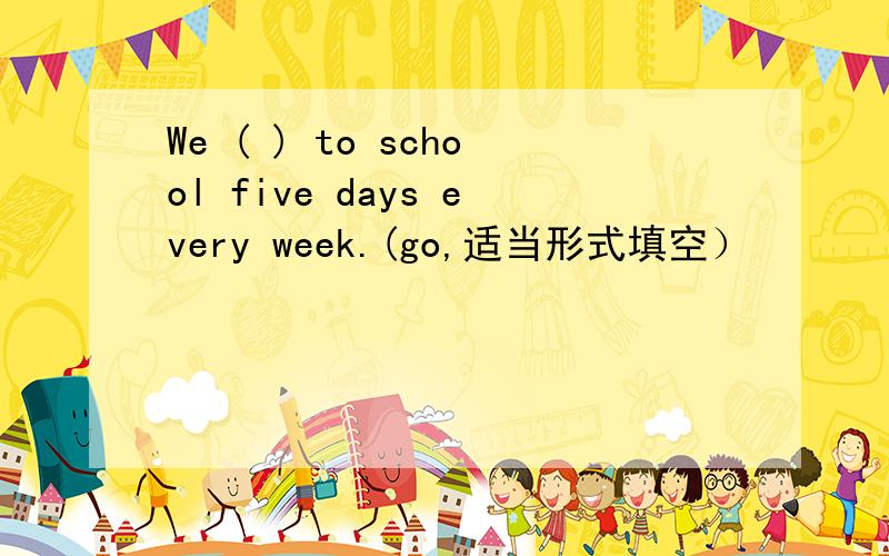 We ( ) to school five days every week.(go,适当形式填空）