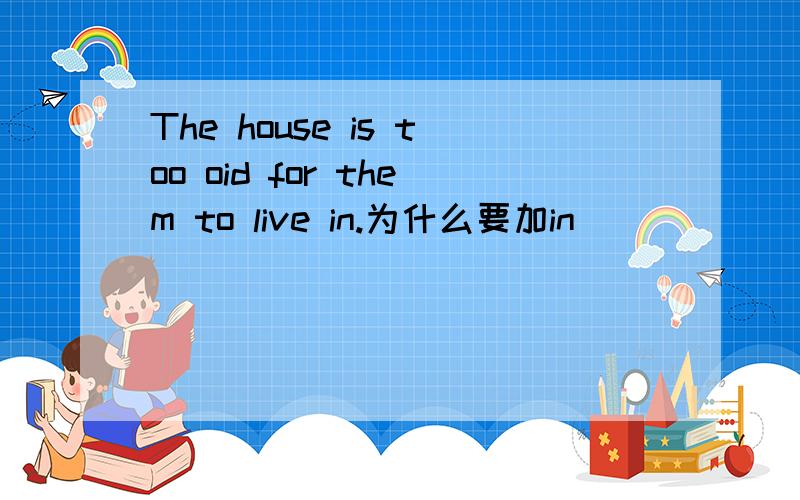 The house is too oid for them to live in.为什么要加in