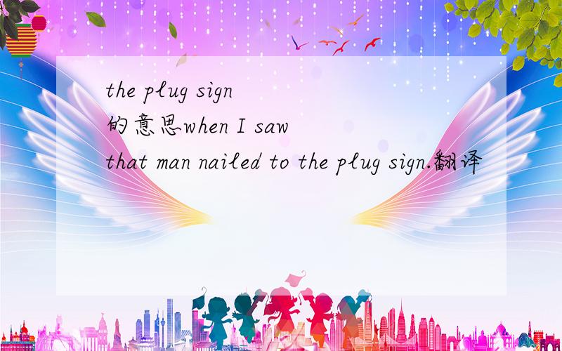 the plug sign 的意思when I saw that man nailed to the plug sign.翻译