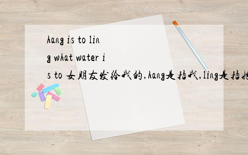 hang is to ling what water is to 女朋友发给我的,hang是指我,ling是指她,