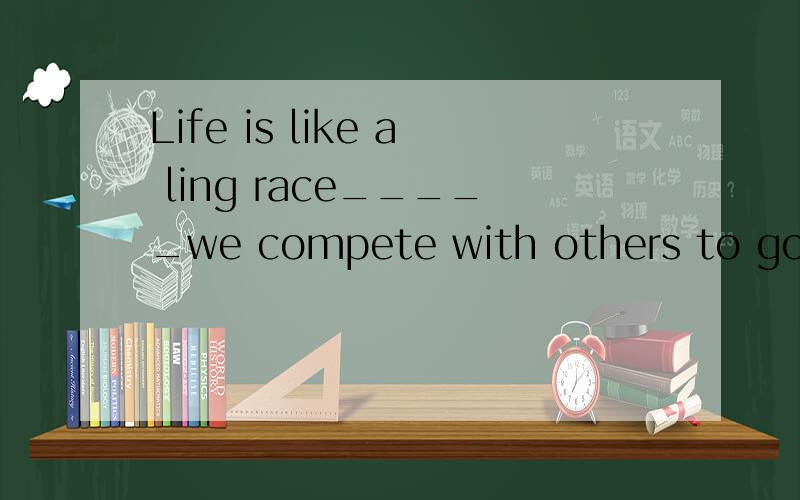 Life is like a ling race_____we compete with others to go beyond ourselvesA.why B.what C.that D.where求详解