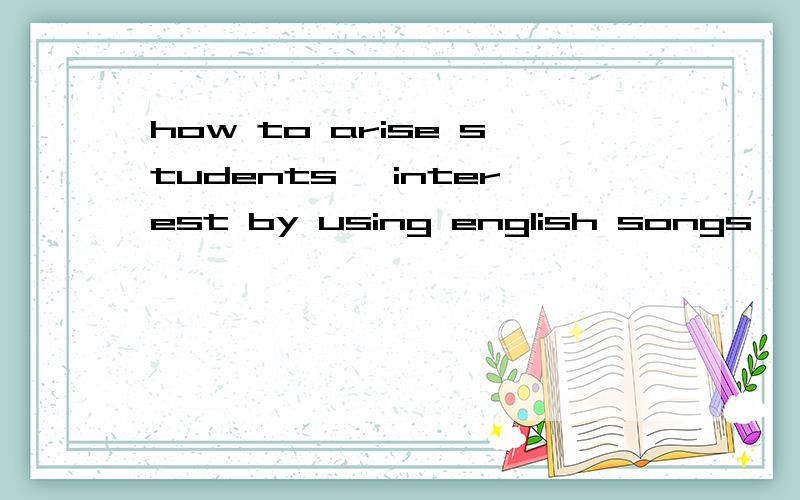 how to arise students' interest by using english songs