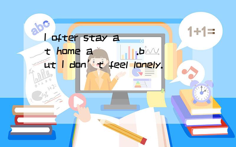I ofter stay at home a____.but I don’t feel lonely.