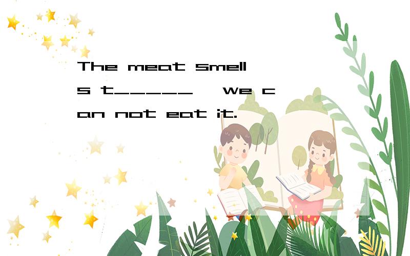 The meat smells t_____ ,we can not eat it.