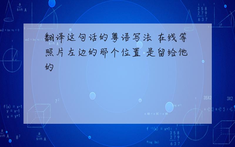 翻译这句话的粤语写法 在线等照片左边的那个位置 是留给他的