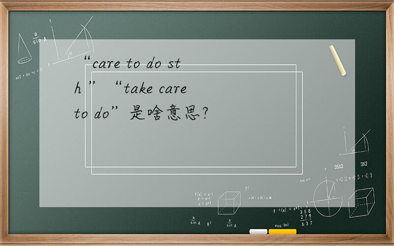 “care to do sth ”“take care to do”是啥意思?
