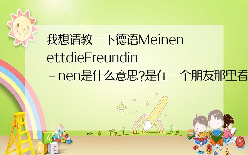 我想请教一下德语MeinenettdieFreundin-nen是什么意思?是在一个朋友那里看到的,不过没有断句,