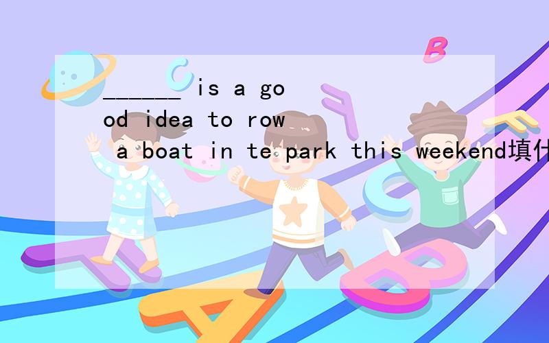 ______ is a good idea to row a boat in te park this weekend填什么?it ,this ,that,one?