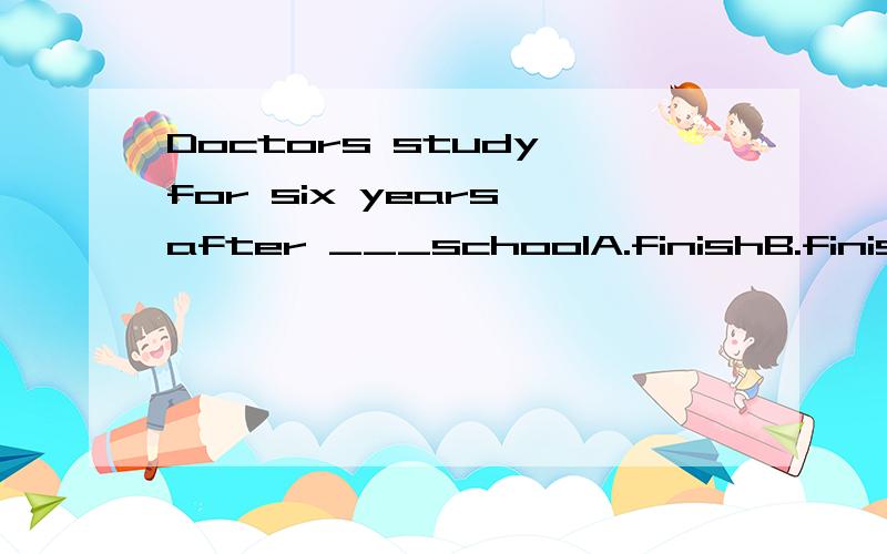 Doctors study for six years after ___schoolA.finishB.finishesC.finishingD.is finishing